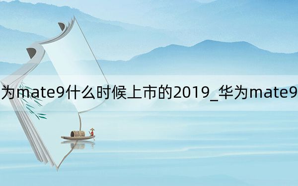 華為mate9什么時候上市的2019_華為mate9什么時候上市
