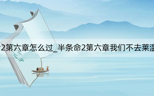 半條命2第六章怎么過_半條命2第六章我們不去萊溫霍姆流程