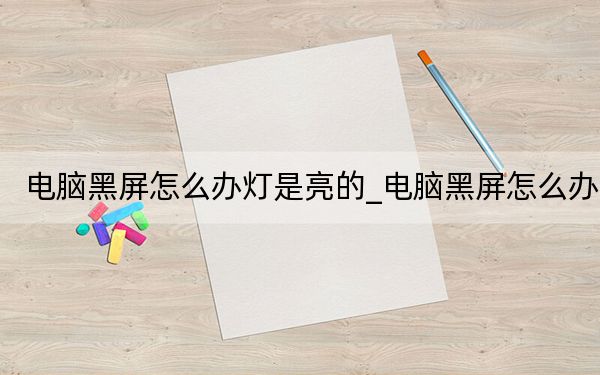 電腦黑屏怎么辦燈是亮的_電腦黑屏怎么辦