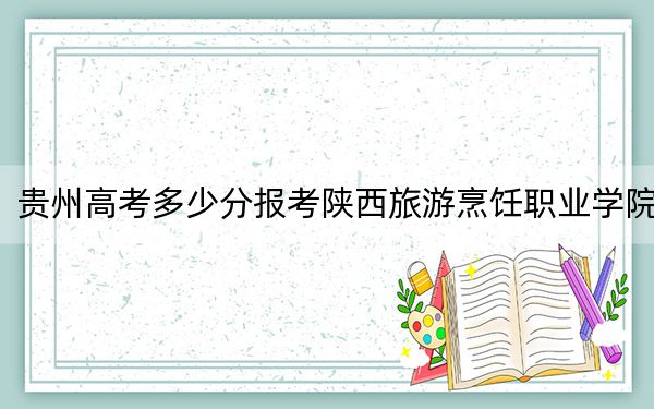 貴州高考多少分報考陜西旅游烹飪職業(yè)學院,？附2022-2024年最低錄取分數(shù)線