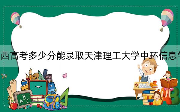江西高考多少分能錄取天津理工大學(xué)中環(huán)信息學(xué)院？附2022-2024年最低錄取分?jǐn)?shù)線