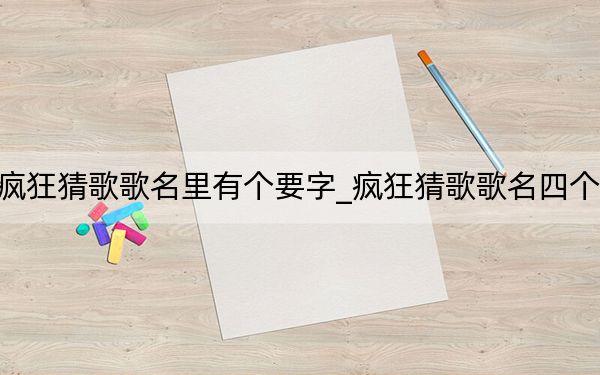 瘋狂猜歌歌名里有個要字_瘋狂猜歌歌名四個字