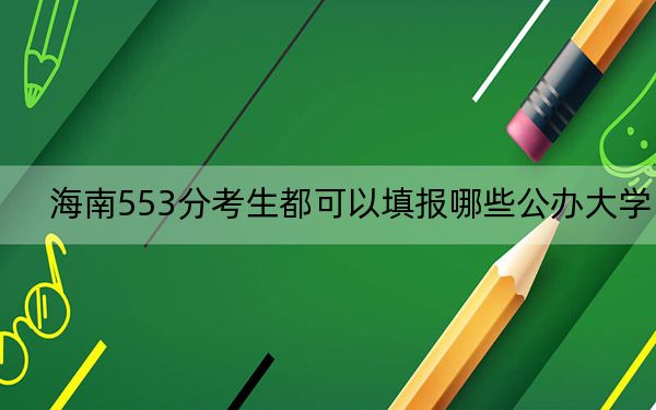 海南553分考生都可以填報哪些公辦大學(xué),?(供2025屆高三考生參考)