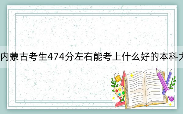 內(nèi)蒙古考生474分左右能考上什么好的本科大學(xué),?(附近三年474分大學(xué)錄取名單)