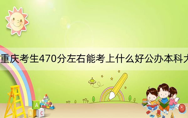 重慶考生470分左右能考上什么好公辦本科大學(xué),？（供2025屆高三考生參考）