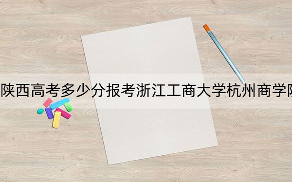 陜西高考多少分報(bào)考浙江工商大學(xué)杭州商學(xué)院？2024年文科錄取分451分 理科最低427分