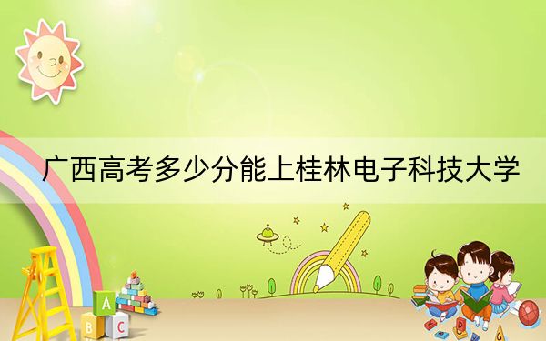 廣西高考多少分能上桂林電子科技大學(xué)？2024年歷史類最低388分 物理類錄取分394分