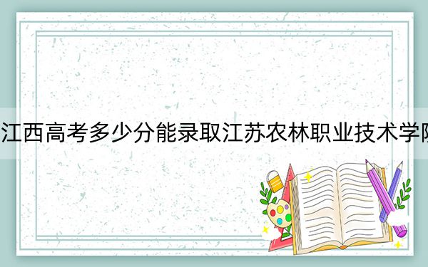 江西高考多少分能錄取江蘇農(nóng)林職業(yè)技術(shù)學(xué)院？附2022-2024年最低錄取分?jǐn)?shù)線