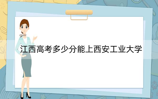 江西高考多少分能上西安工業(yè)大學,?附2022-2024年最低錄取分數(shù)線