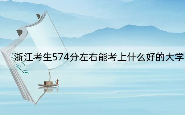 浙江考生574分左右能考上什么好的大學(xué)？ 2024年一共10所大學(xué)錄取