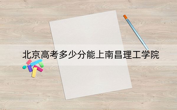 北京高考多少分能上南昌理工學(xué)院,？附2022-2024年院校最低投檔線