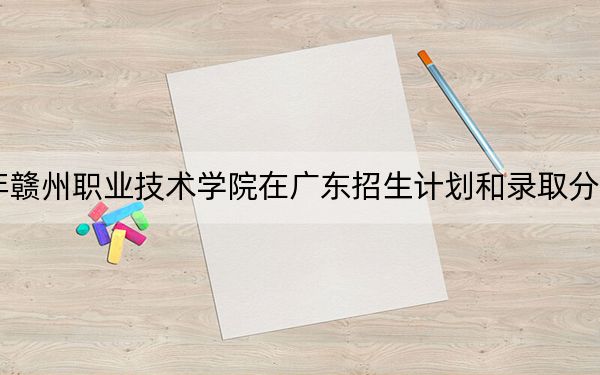 2024年贛州職業(yè)技術(shù)學(xué)院在廣東招生計(jì)劃和錄取分?jǐn)?shù)線是多少,？廣東考生2025年參考