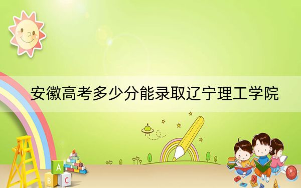 安徽高考多少分能錄取遼寧理工學(xué)院？2024年歷史類(lèi)467分 物理類(lèi)最低467分