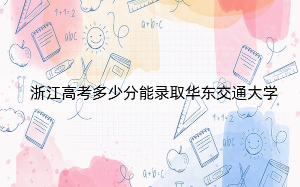 浙江高考多少分能錄取華東交通大學(xué),？附2022-2024年最低錄取分?jǐn)?shù)線