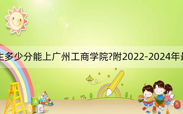 廣東考生多少分能上廣州工商學院?附2022-2024年最低錄取分數(shù)線