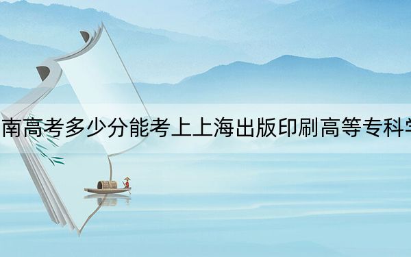 湖南高考多少分能考上上海出版印刷高等??茖W校?附2022-2024年最低錄取分數(shù)線