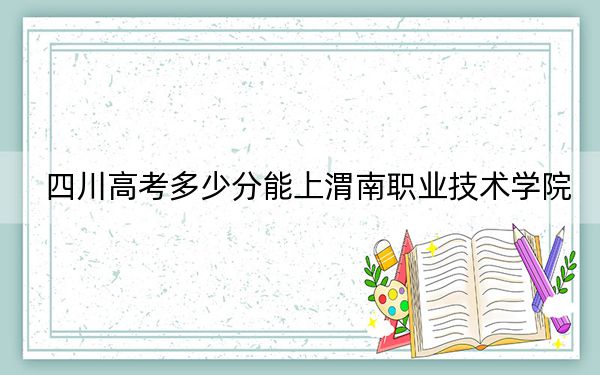 四川高考多少分能上渭南職業(yè)技術(shù)學(xué)院,？附2022-2024年最低錄取分?jǐn)?shù)線
