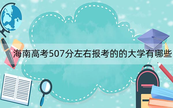 海南高考507分左右報考的的大學(xué)有哪些,？（附帶2022-2024年507左右高校名單）