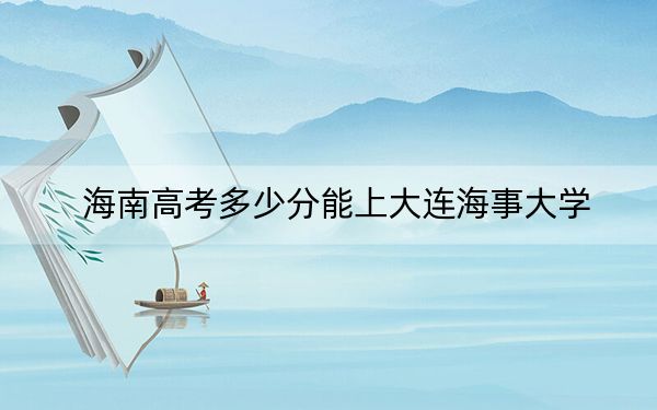 海南高考多少分能上大連海事大學(xué),?附2022-2024年最低錄取分?jǐn)?shù)線(xiàn)