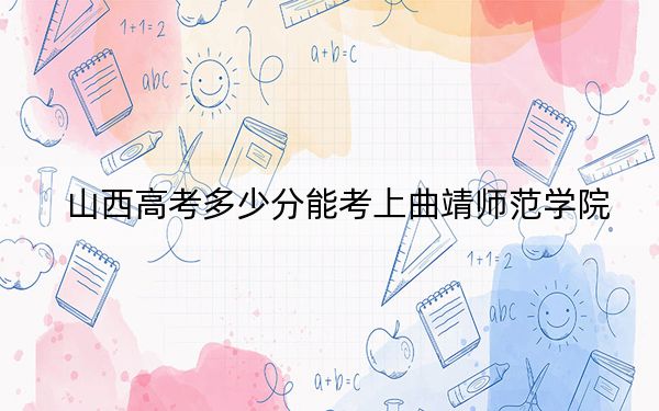 山西高考多少分能考上曲靖師范學(xué)院,?附2022-2024年最低錄取分?jǐn)?shù)線