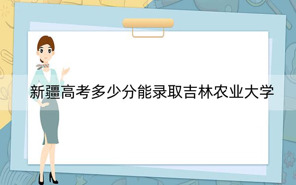 新疆高考多少分能錄取吉林農(nóng)業(yè)大學(xué),?附2022-2024年最低錄取分?jǐn)?shù)線