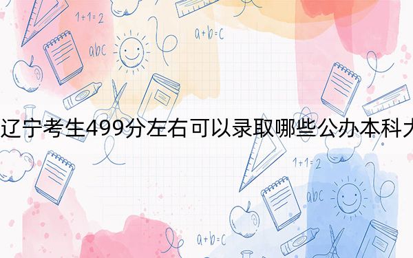 遼寧考生499分左右可以錄取哪些公辦本科大學(xué),？（附帶2022-2024年499左右大學(xué)名單）