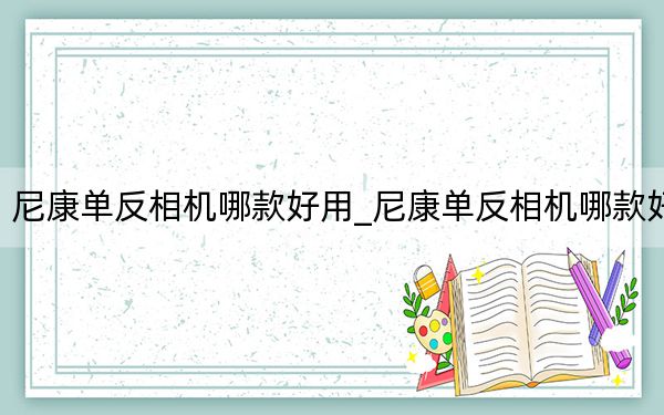 尼康單反相機(jī)哪款好用_尼康單反相機(jī)哪款好
