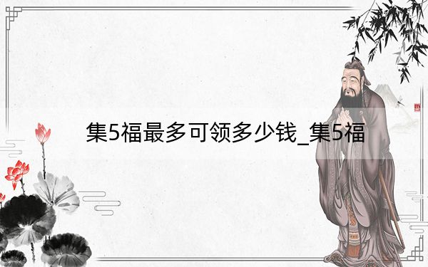 集5福最多可領(lǐng)多少錢_集5福