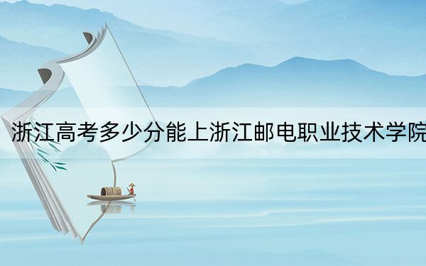 浙江高考多少分能上浙江郵電職業(yè)技術(shù)學(xué)院,?2024年綜合最低分448分