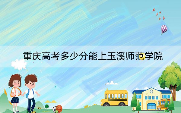 重慶高考多少分能上玉溪師范學(xué)院?附近三年最低院校投檔線