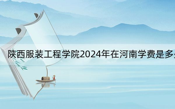 陜西服裝工程學院2024年在河南學費是多少,?河南考生2025年參考