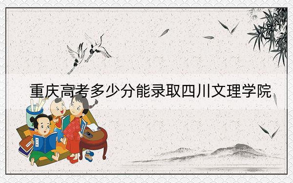 重慶高考多少分能錄取四川文理學(xué)院,？附帶近三年最低錄取分?jǐn)?shù)線