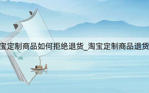 淘寶定制商品如何拒絕退貨_淘寶定制商品退貨規(guī)定