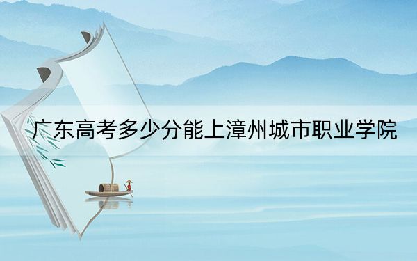 廣東高考多少分能上漳州城市職業(yè)學(xué)院,？附2022-2024年最低錄取分?jǐn)?shù)線
