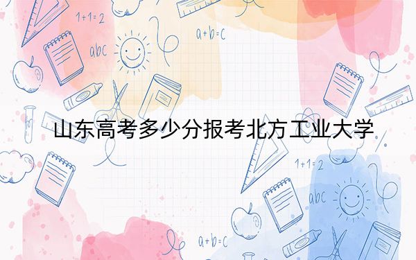 山東高考多少分報考北方工業(yè)大學,？2024年綜合最低分558分