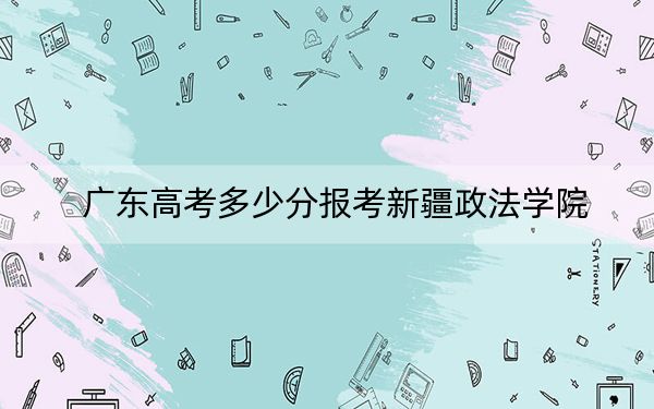 廣東高考多少分報(bào)考新疆政法學(xué)院,？2024年歷史類(lèi)491分 物理類(lèi)投檔線492分