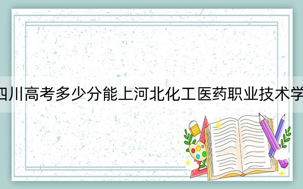 四川高考多少分能上河北化工醫(yī)藥職業(yè)技術(shù)學(xué)院?附2022-2024年最低錄取分數(shù)線