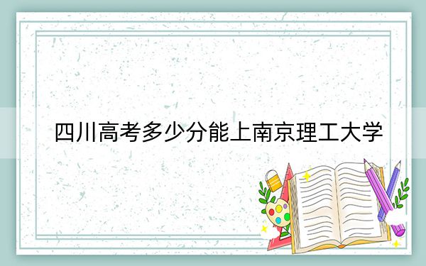 四川高考多少分能上南京理工大學(xué)？附2022-2024年最低錄取分?jǐn)?shù)線