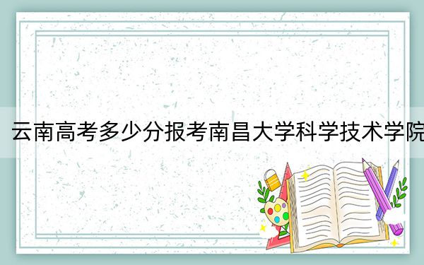 云南高考多少分報(bào)考南昌大學(xué)科學(xué)技術(shù)學(xué)院,？附2022-2024年最低錄取分?jǐn)?shù)線