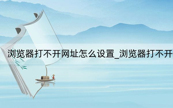 瀏覽器打不開(kāi)網(wǎng)址怎么設(shè)置_瀏覽器打不開(kāi)
