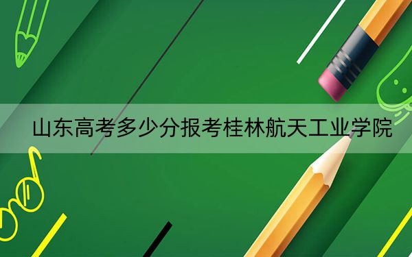 山東高考多少分報(bào)考桂林航天工業(yè)學(xué)院?2024年綜合錄取分468分