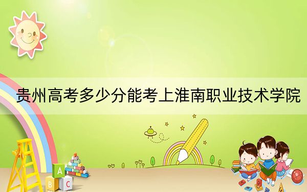 貴州高考多少分能考上淮南職業(yè)技術(shù)學(xué)院,？附2022-2024年最低錄取分?jǐn)?shù)線