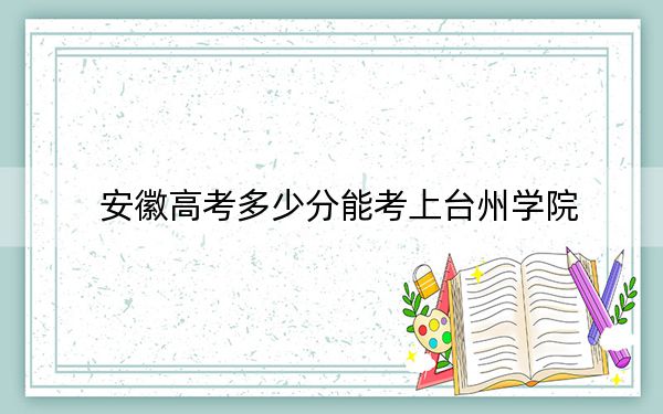 安徽高考多少分能考上臺(tái)州學(xué)院,？附2022-2024年院校最低投檔線