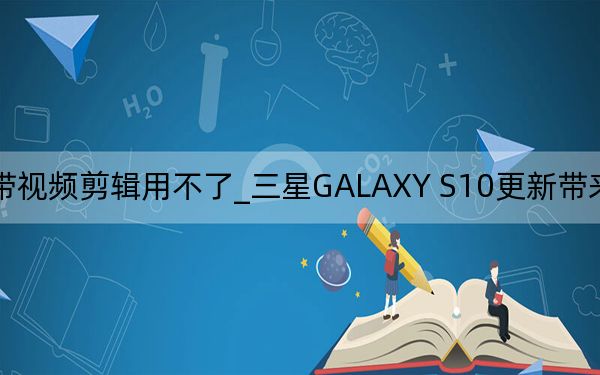三星s10自帶視頻剪輯用不了_三星GALAXY S10更新帶來慢動作自拍視頻錄制