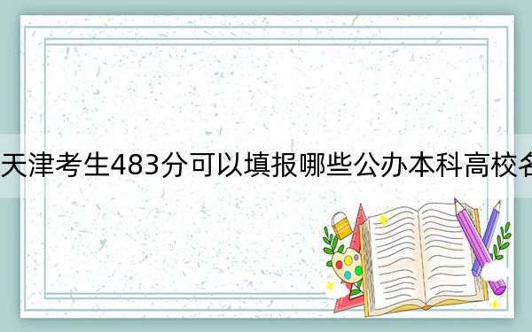 天津考生483分可以填報哪些公辦本科高校名單,?