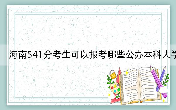海南541分考生可以報(bào)考哪些公辦本科大學(xué),?(供2025屆高三考生參考)