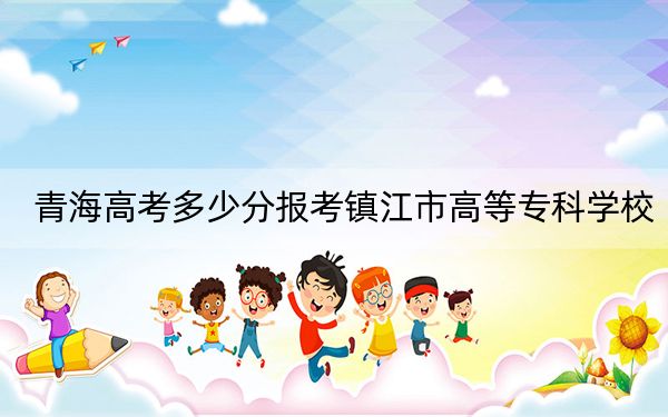 青海高考多少分報(bào)考鎮(zhèn)江市高等?？茖W(xué)校,？2024年文科錄取分350分 理科最低292分