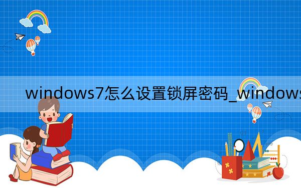 windows7怎么設置鎖屏密碼_windows7怎么樣