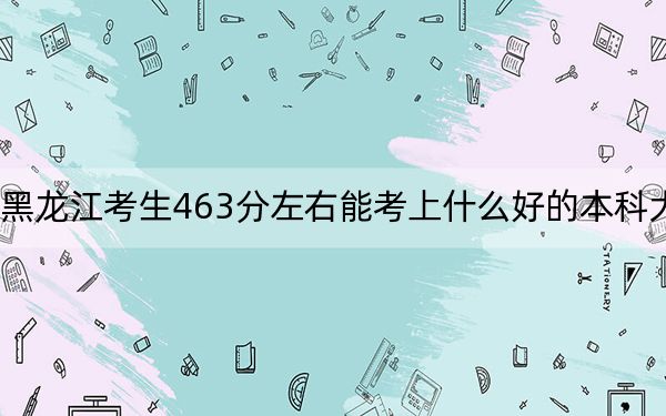 黑龍江考生463分左右能考上什么好的本科大學,?(供2025屆考生填報志愿參考)