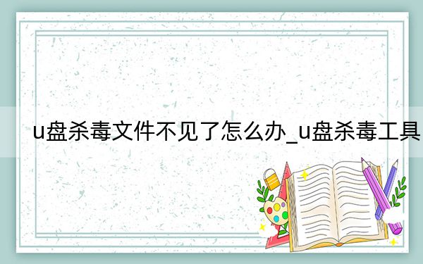 u盤殺毒文件不見了怎么辦_u盤殺毒工具